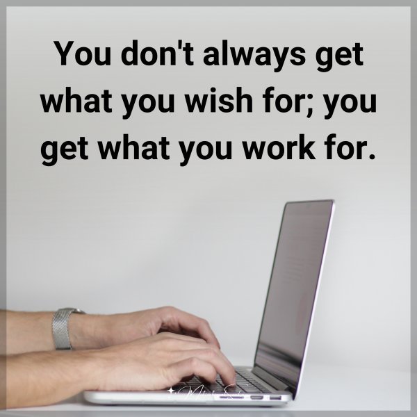 You don't always get what you wish for; you get what you work for.
