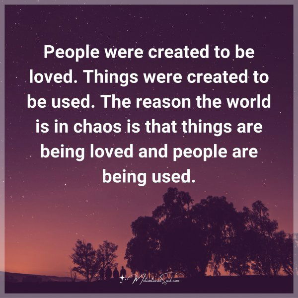 People were created to be loved. Things were created to be used. The reason the world is in chaos is that things are being loved and people are being used.