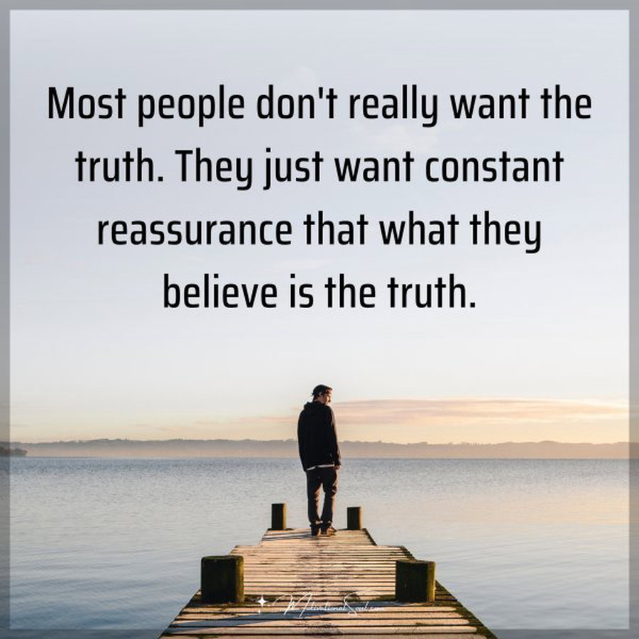 Most people don't really want the truth. They just want constant reassurance that what they believe is the truth.