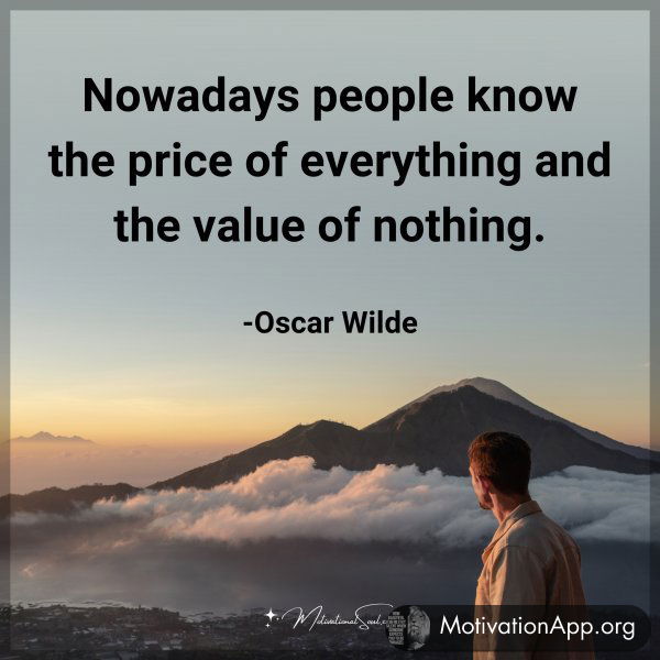 Nowadays people know the price of everything and the value of nothing. -Oscar Wilde