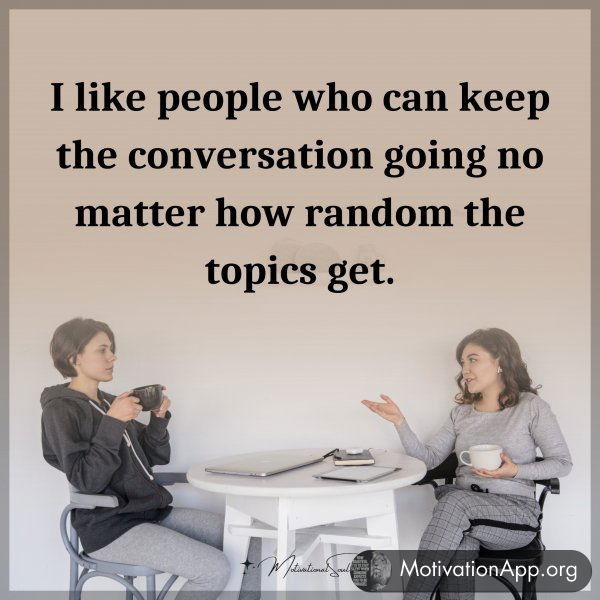 I like people who can keep the conversation going no matter how random the topics get.