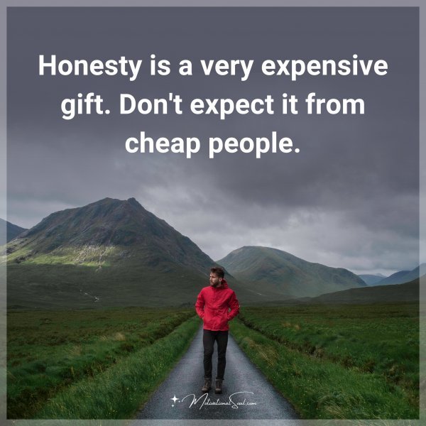Honesty is a very expensive gift. Don't expect it from cheap people.