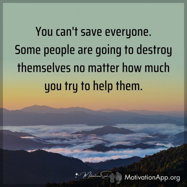 You can't save everyone. Some people are going to destroy themselves no matter how much you try to help them.