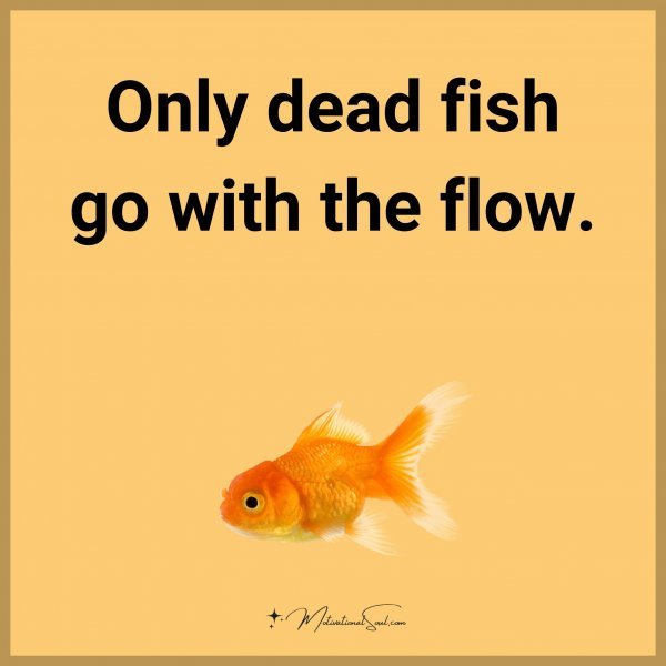 Only dead fish go with the flow. Type "Yes" if you agree.