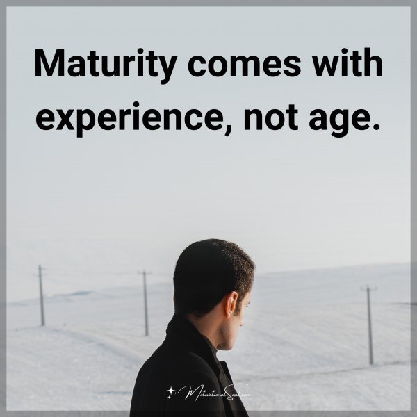 Maturity comes with experience