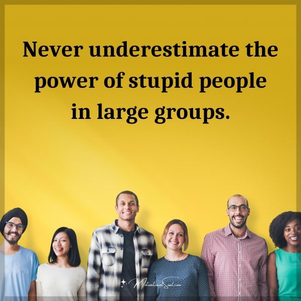 Never underestimate the power of stupid people in large groups. Type "Yes" if you agree.