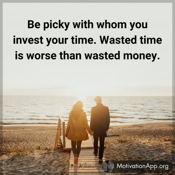 Be picky with whom you invest your time. Wasted time is worse than wasted money. Type "Yes" if you agree.