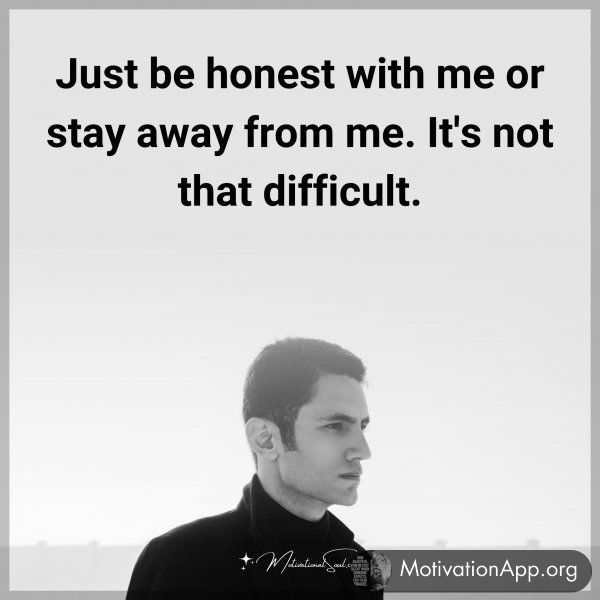 Just be honest with me or stay away from me. It's not that difficult. Type "Yes" if you agree.