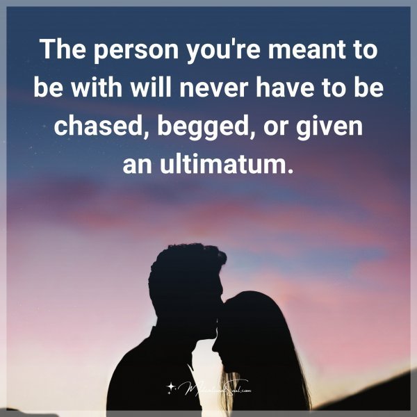 The person you're meant to be with will never have to be chased