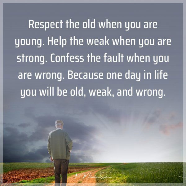 Respect the old when you are young. Help the weak when you are strong. Confess the fault when you are wrong. Because one day in life you will be old