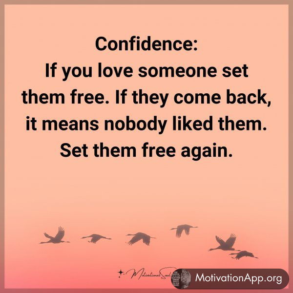 Confidence: If you love someone set them free. If they come back