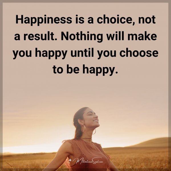 Quote: Happiness is a choice, not a result. Nothing will make you happy