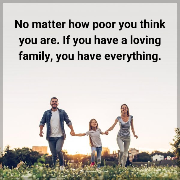 No matter how poor you think you are. If you have a loving family