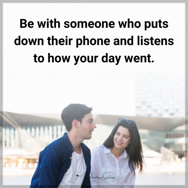 Quote: Be with someone who puts down their phone and listens to how your day
