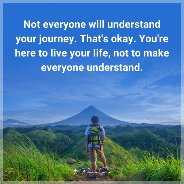 Not everyone will understand your journey. That's okay. You're here to live your life