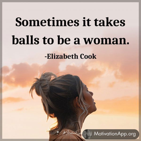 Sometimes it takes balls to be a woman. -Elizabeth Cook