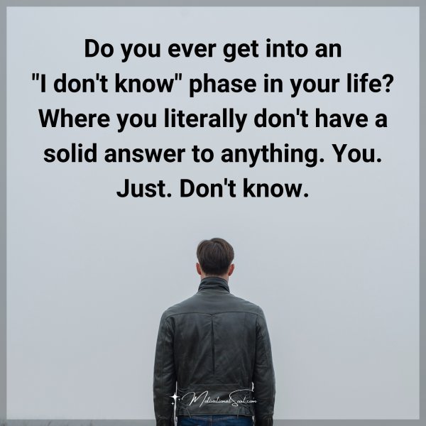 Do you ever get into an "I don't know" phase in your life? Where you literally don't have a solid answer to anything. You. Just. Don't know.