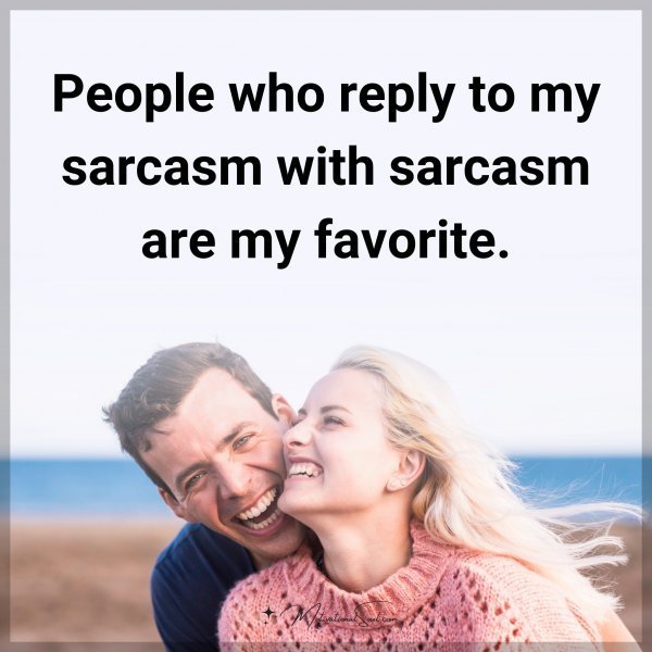 People who reply to my sarcasm with sarcasm are my favorite.