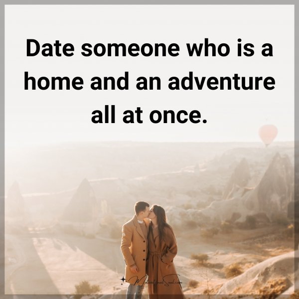 Date someone who is a home and an adventure all at once.