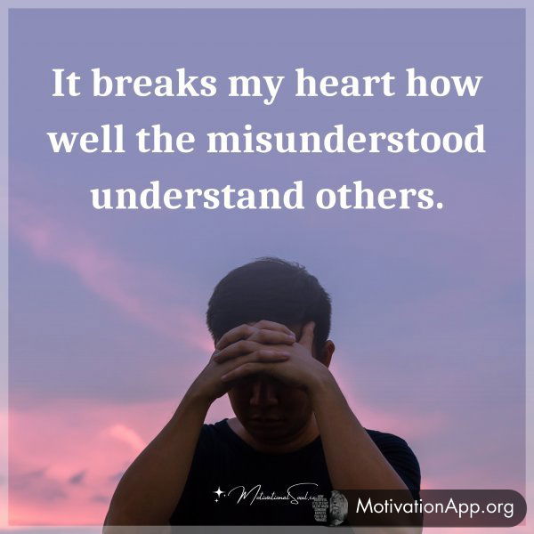 It breaks my heart how well the misunderstood understand others.