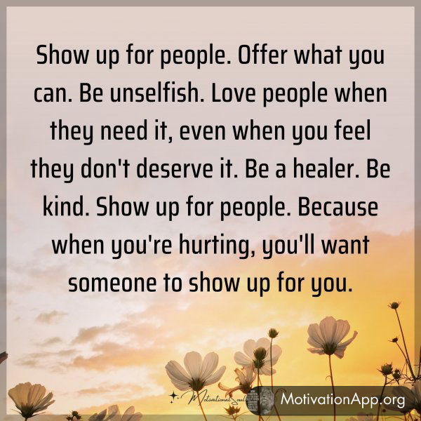 Show up for people. Offer what you can. Be unselfish. Love people when they need it