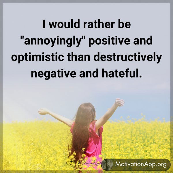 I would rather be "annoyingly" positive and optimistic than destructively negative and hateful.