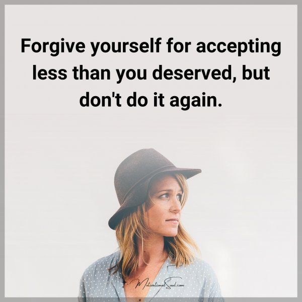 Forgive yourself for accepting less than you deserved