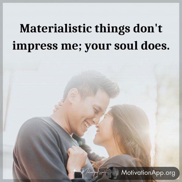 Materialistic things don't impress me; your soul does.