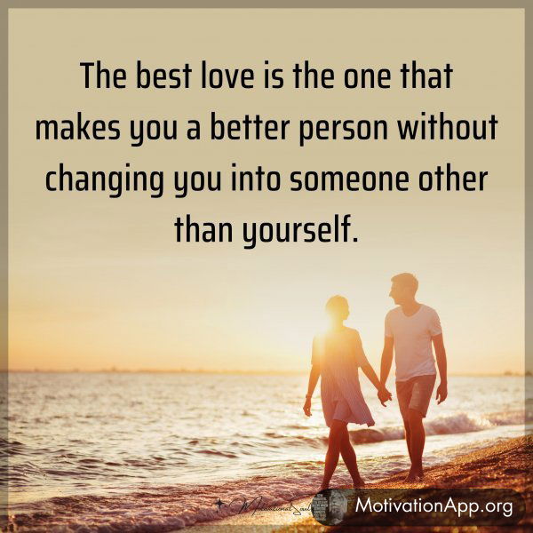 The best love is the one that makes you a better person without changing you into someone other than yourself.