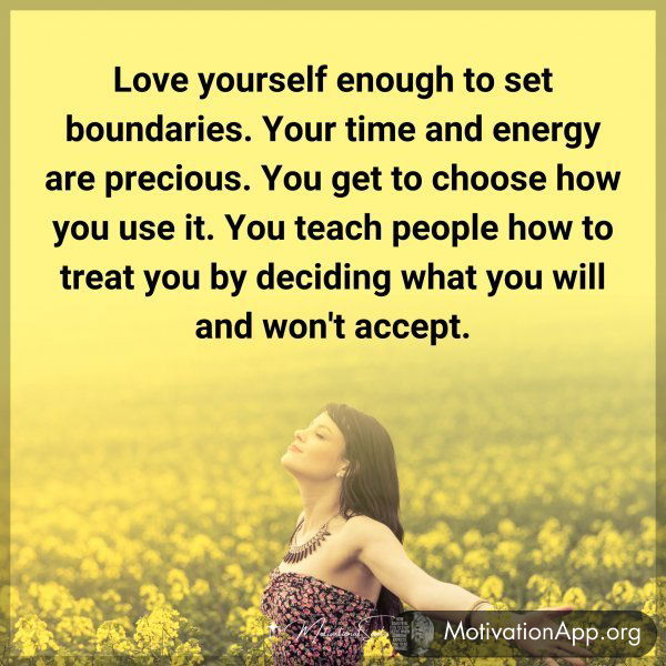 Love yourself enough to set boundaries. Your time and energy are precious. You get to choose how you use it. You teach people how to treat you by deciding what you will and won't accept.