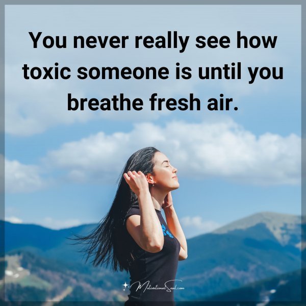 You never really see how toxic someone is until you breathe fresh air.