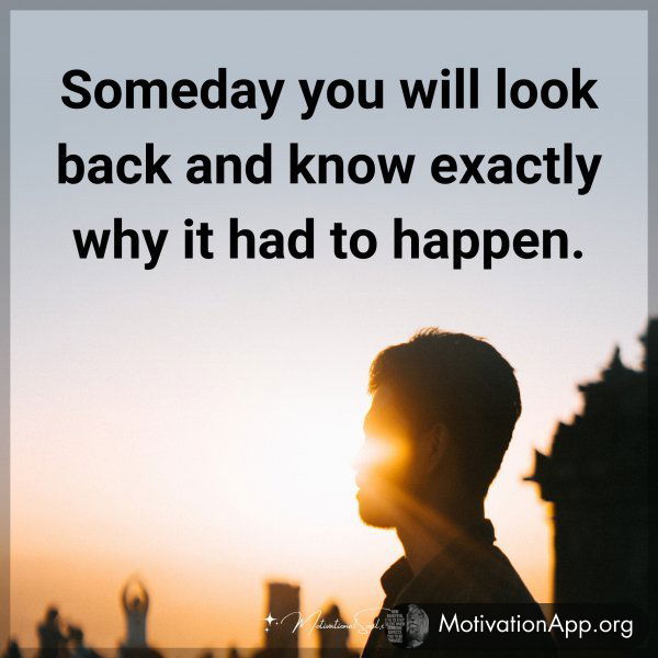 Someday you will look back and know exactly why it had to happen.