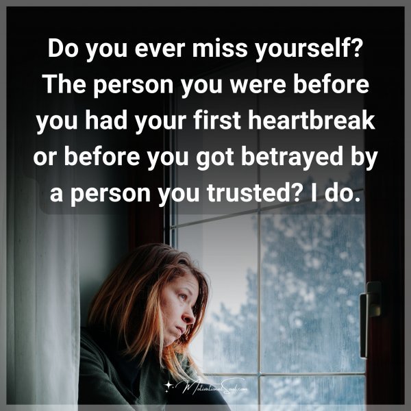 Do you ever miss yourself? The person you were before you had your first heartbreak or before you got betrayed by a person you trusted? I do.