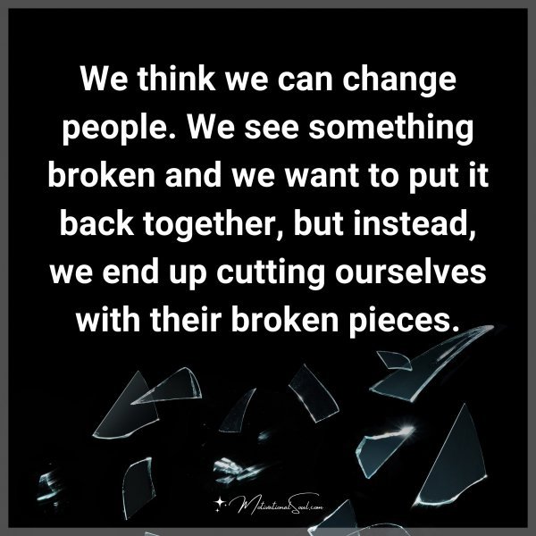 We think we can change people. We see something broken and we want to put it back together