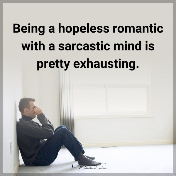 Being a hopeless romantic with a sarcastic mind is pretty exhausting.