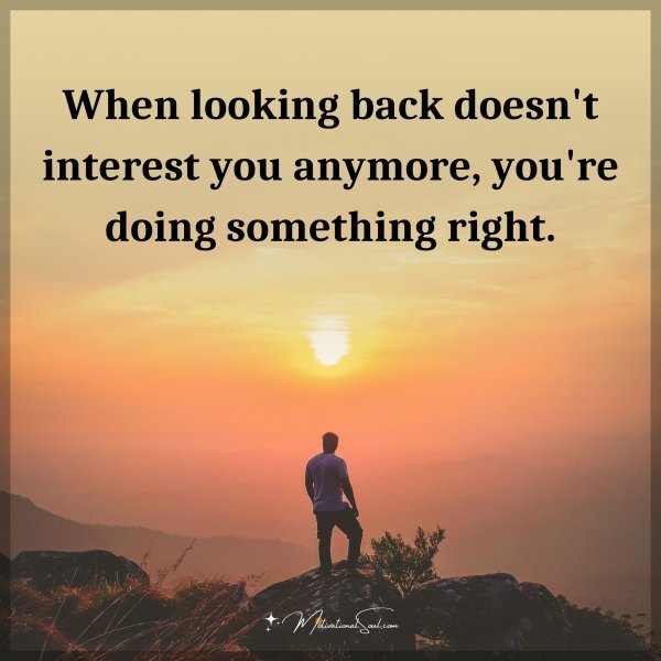 When looking back doesn't interest you anymore