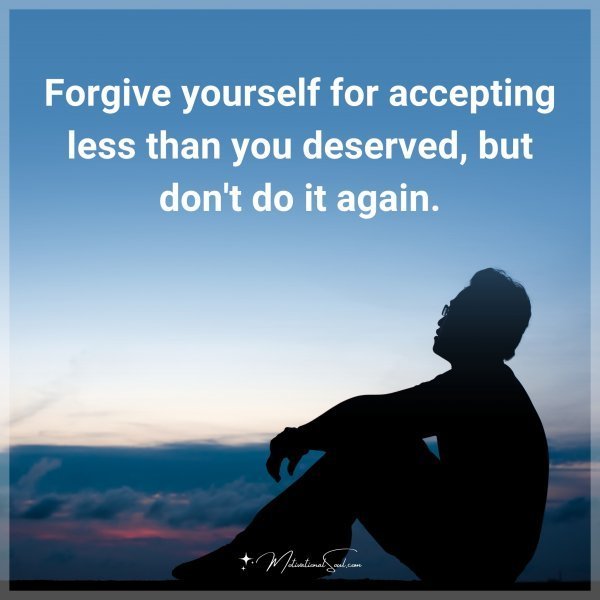 Quote: Forgive yourself for accepting less than you deserved, but don’t