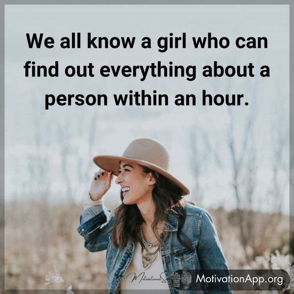 We all know a girl who can find out everything about a person within an hour.