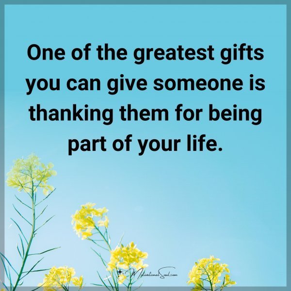 One of the greatest gifts you can give someone is thanking them for being part of your life.