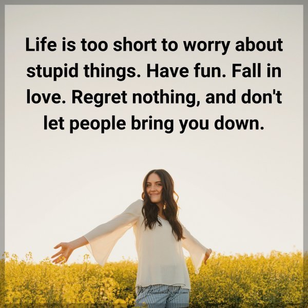 Life is too short to worry about stupid things. Have fun. Fall in love. Regret nothing