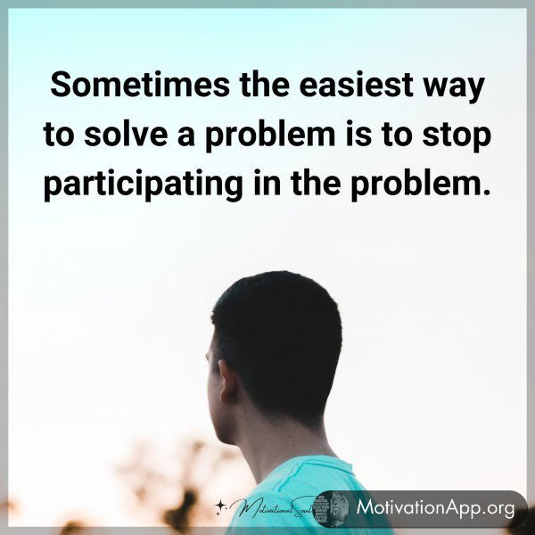 Sometimes the easiest way to solve a problem is to stop participating in the problem.