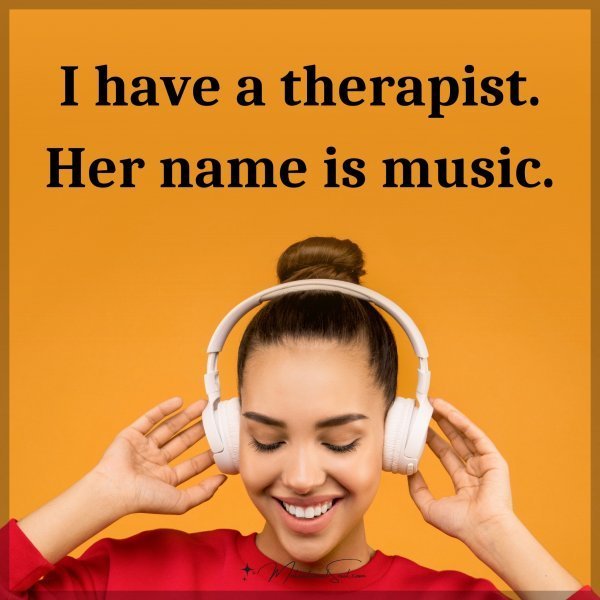 I have a therapist. Her name is music.