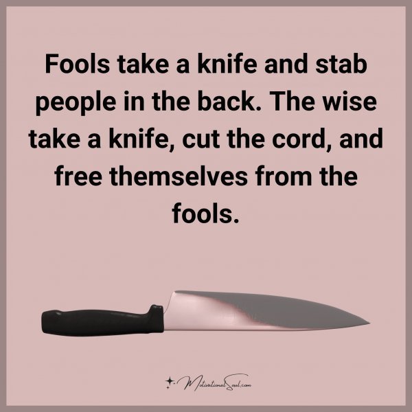 Fools take a knife and stab people in the back. The wise take a knife