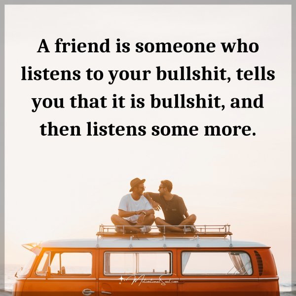 A friend is someone who listens to your bullshit