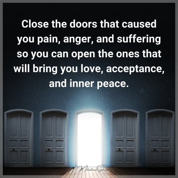 Quote: Close the doors that caused you pain, anger, and suffering so you can
