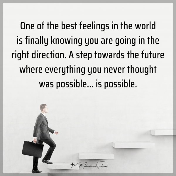 One of the best feelings in the world is finally knowing you are going in the right direction. A step towards the future where everything you never thought was possible... is possible.
