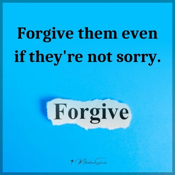 Forgive them even if they're not sorry.