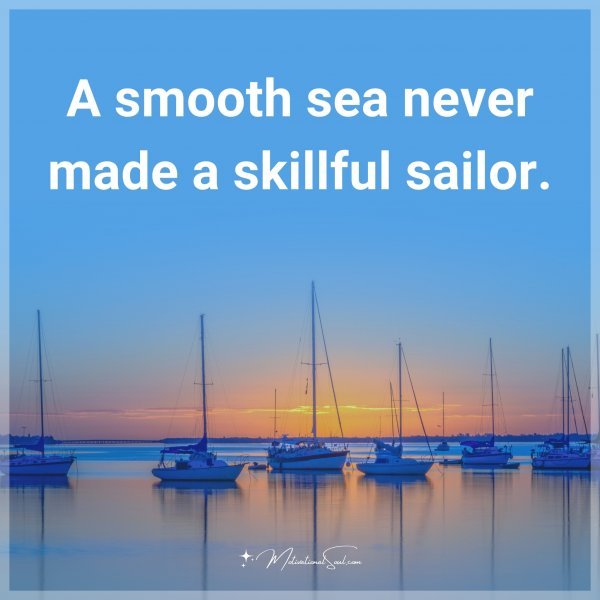 A smooth sea never made a skillful sailor.