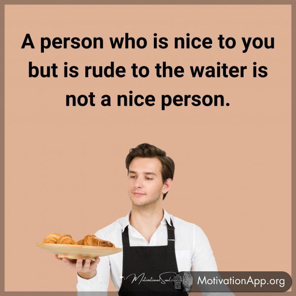 A person who is nice to you but is rude to the waiter is not a nice person.