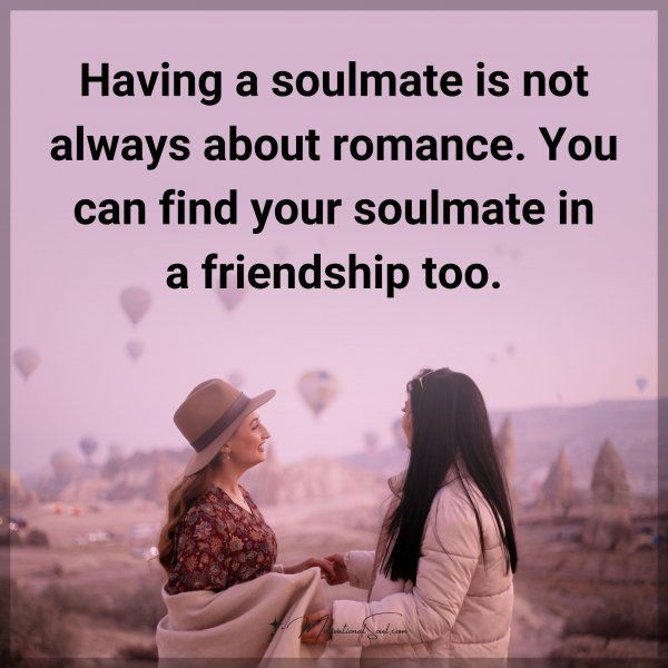 Having a soulmate is not always about romance. You can find your soulmate in a friendship too.